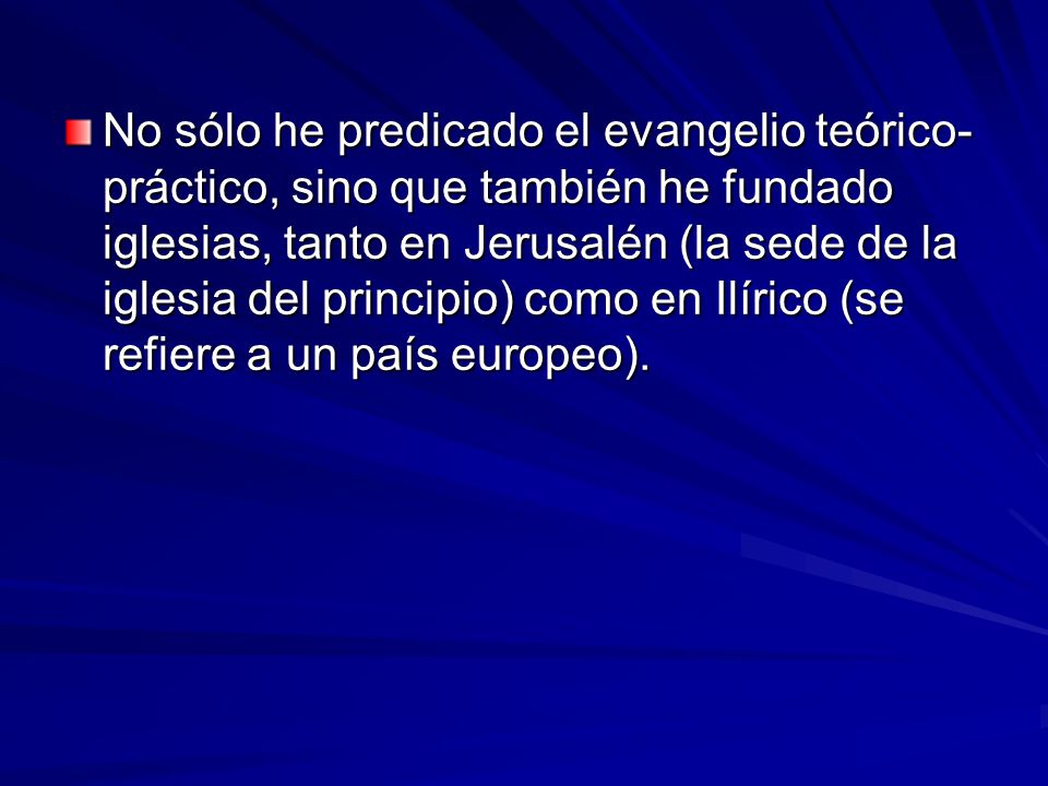 No sólo he predicado el evangelio teórico-práctico, sino que también he fundado iglesias, tanto en Jerusalén (la sede de la iglesia del principio) como en Ilírico (se refiere a un país europeo).