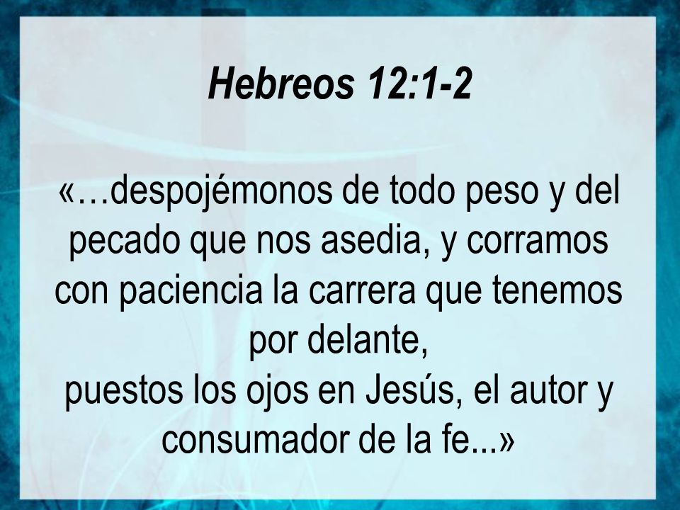Hebreos 12:1-2 «…despojémonos de todo peso y del pecado que nos asedia, y corramos con paciencia la carrera que tenemos por delante, puestos los ojos en Jesús, el autor y consumador de la fe...»
