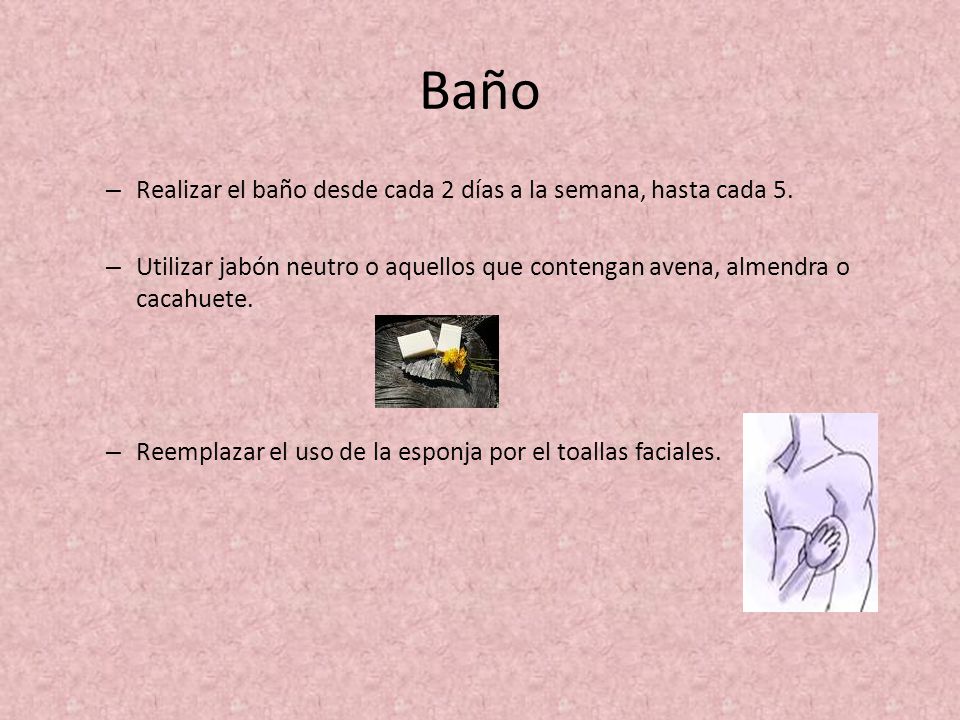 Baño Realizar el baño desde cada 2 días a la semana, hasta cada 5.