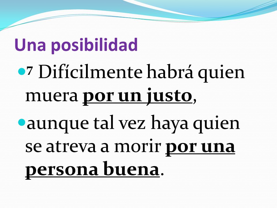 Una posibilidad 7 Difícilmente habrá quien muera por un justo, aunque tal vez haya quien se atreva a morir por una persona buena.