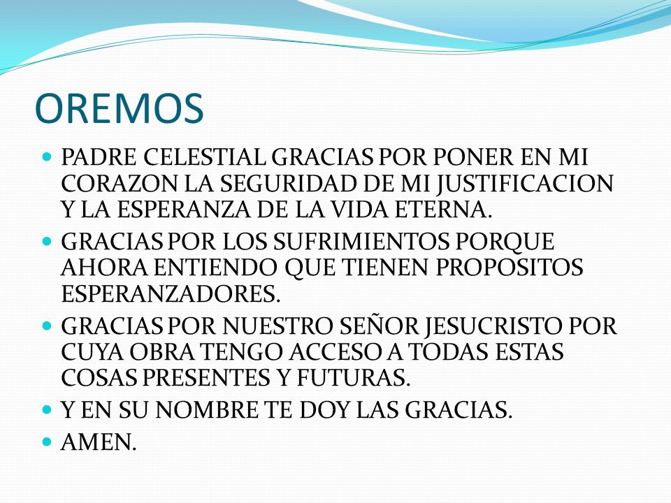 OREMOS PADRE CELESTIAL GRACIAS POR PONER EN MI CORAZON LA SEGURIDAD DE MI JUSTIFICACION Y LA ESPERANZA DE LA VIDA ETERNA.