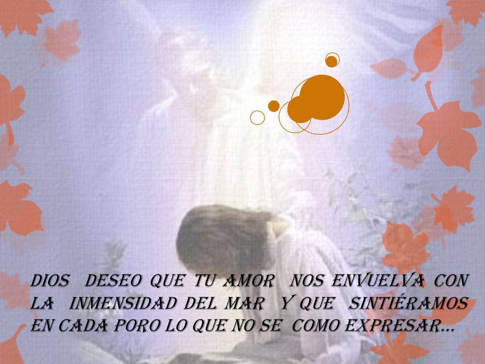 dios deseo que tu amor nos envuelva con la inmensidad del mar y que sintiéramos en cada poro lo que no se como expresar…
