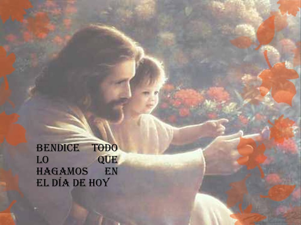 Bendice todo lo que hagamos en el día de hoy