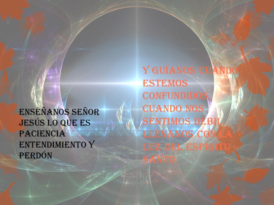 Y guíanos cuando estemos confundidos, cuando nos sentimos débil, llénanos con la luz del espíritu santo.
