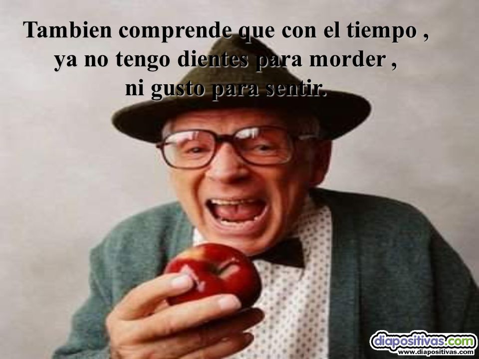 Tambien comprende que con el tiempo , ya no tengo dientes para morder , ni gusto para sentir.