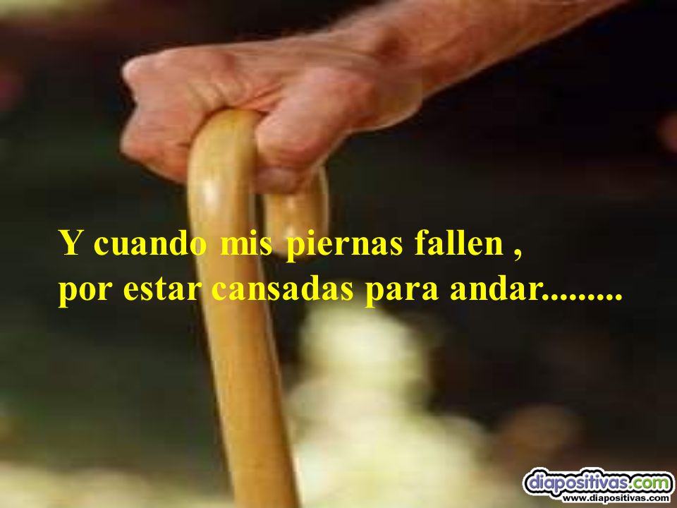 Y cuando mis piernas fallen , por estar cansadas para andar