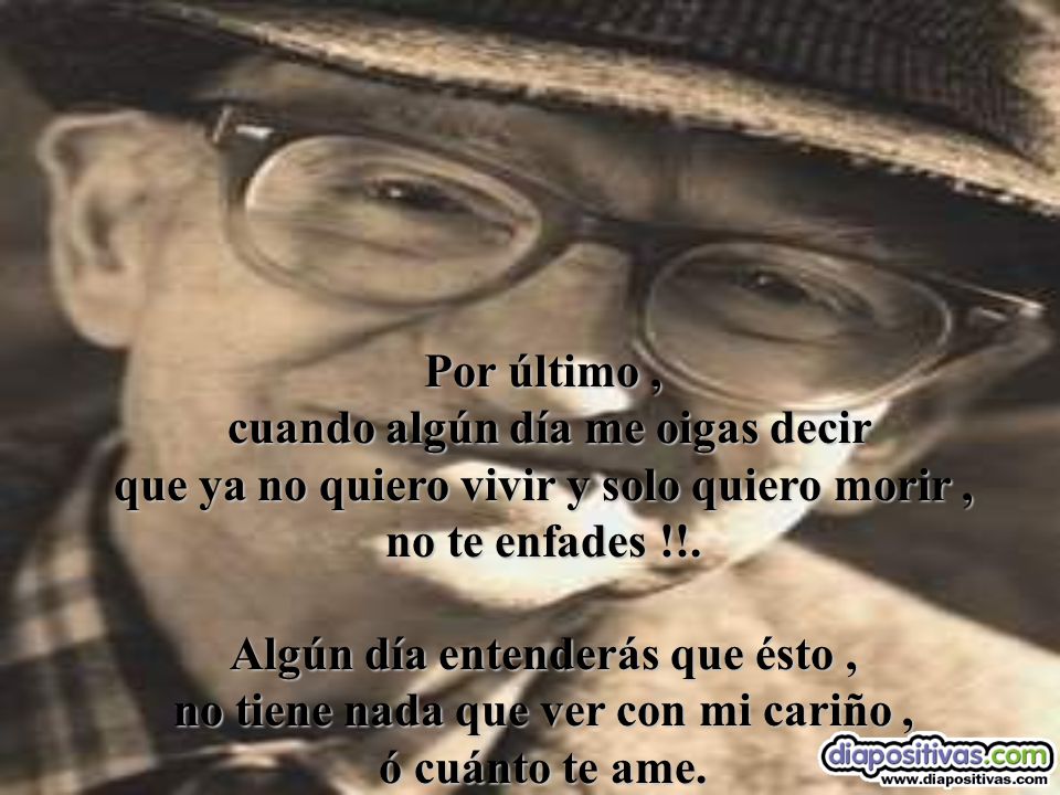 Por último , cuando algún día me oigas decir que ya no quiero vivir y solo quiero morir , no te enfades !!.