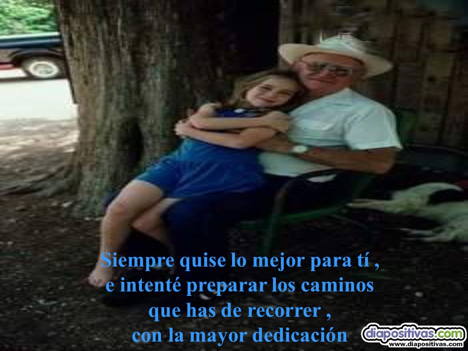 Siempre quise lo mejor para tí , e intenté preparar los caminos que has de recorrer , con la mayor dedicación