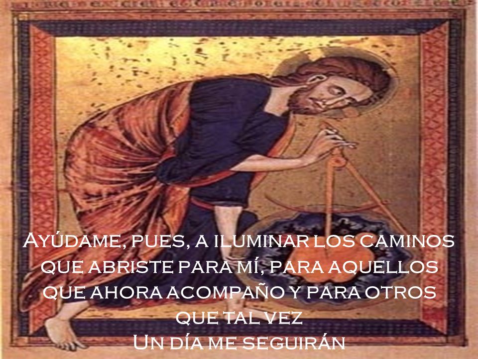 Ayúdame, pues, a iluminar los caminos que abriste para mí, para aquellos que ahora acompaño y para otros que tal vez