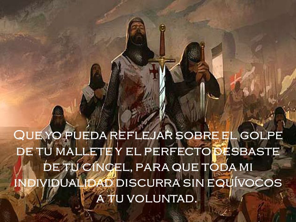 Que yo pueda reflejar sobre el golpe de tu mallete y el perfecto desbaste de tu cincel, para que toda mi individualidad discurra sin equívocos a tu voluntad.