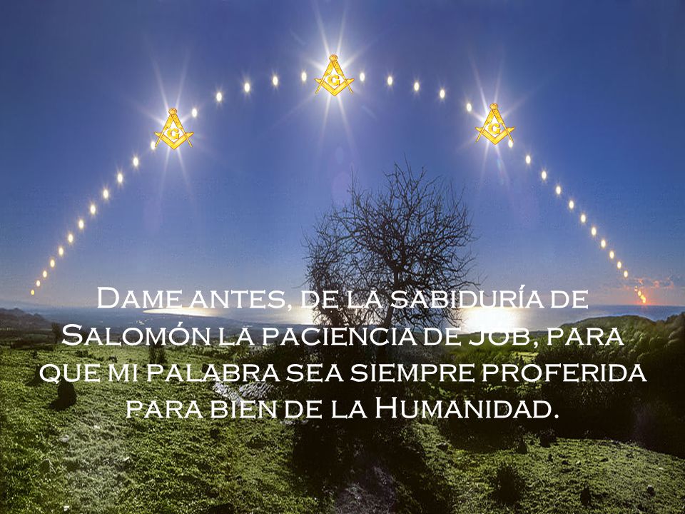 Dame antes, de la sabiduría de Salomón la paciencia de Jób, para que mi palabra sea siempre proferida para bien de la Humanidad.