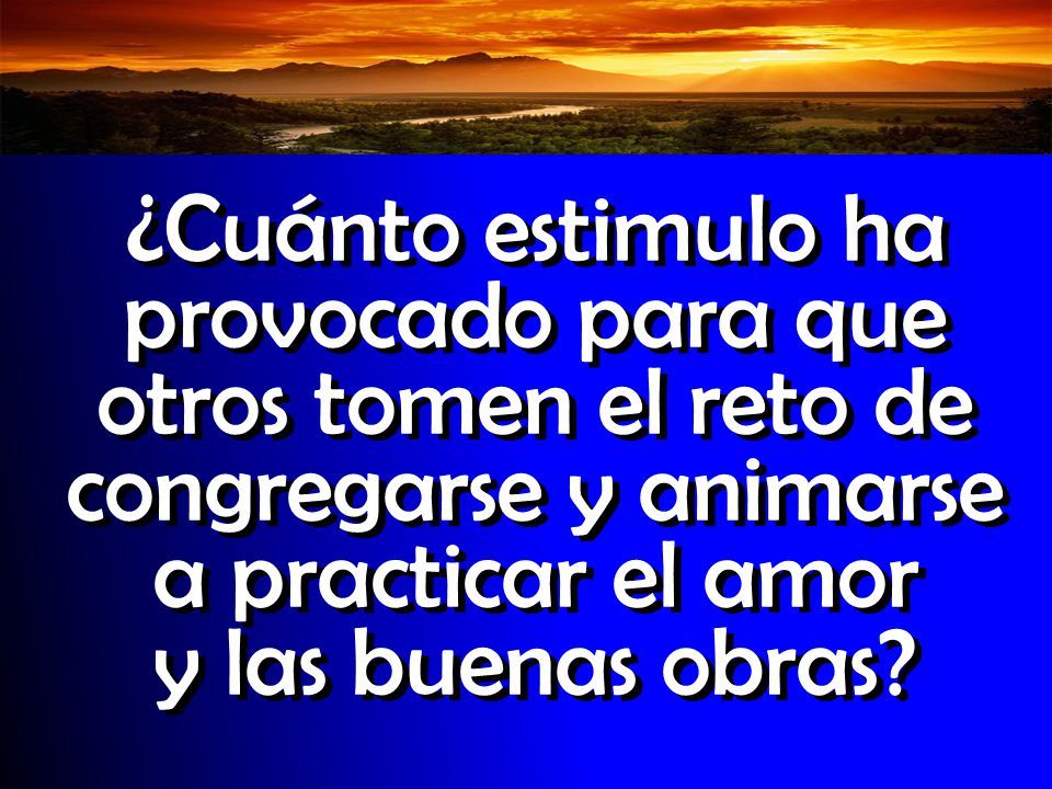 ¿Cuánto estimulo ha provocado para que otros tomen el reto de congregarse y animarse a practicar el amor y las buenas obras