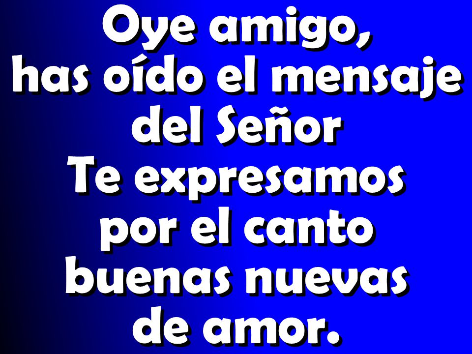 Oye amigo, has oído el mensaje del Señor Te expresamos por el canto buenas nuevas de amor.