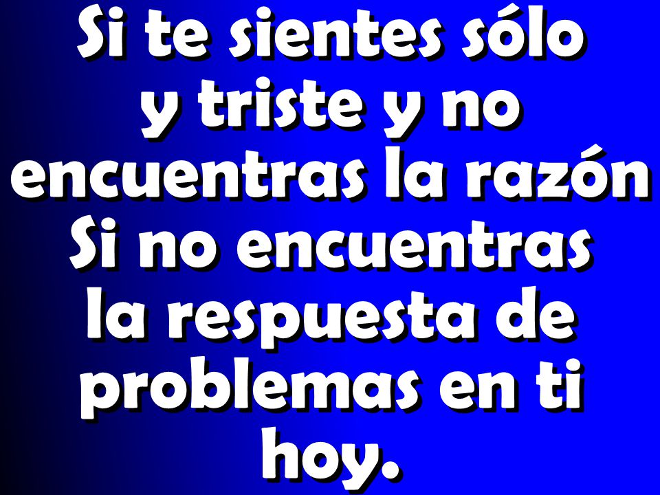 Si te sientes sólo y triste y no encuentras la razón Si no encuentras la respuesta de problemas en ti hoy.