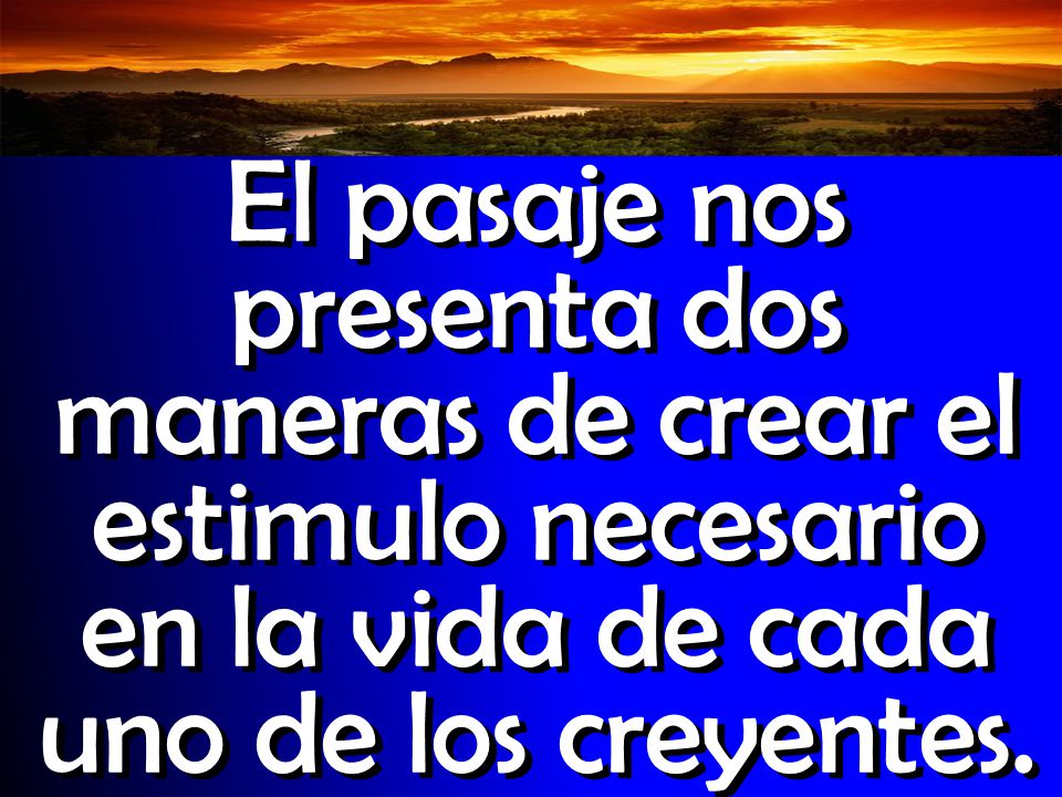 Introducción El pasaje nos presenta dos maneras de crear el estimulo necesario en la vida de cada uno de los creyentes.