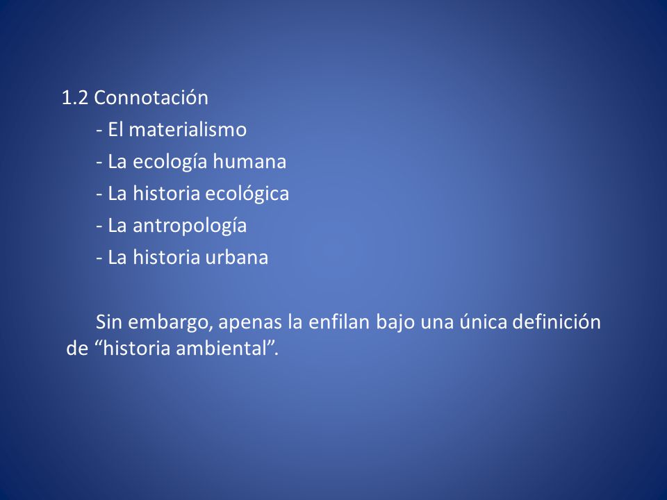 1.2 Connotación - El materialismo - La ecología humana - La historia ecológica - La antropología - La historia urbana Sin embargo, apenas la enfilan bajo una única definición de historia ambiental .