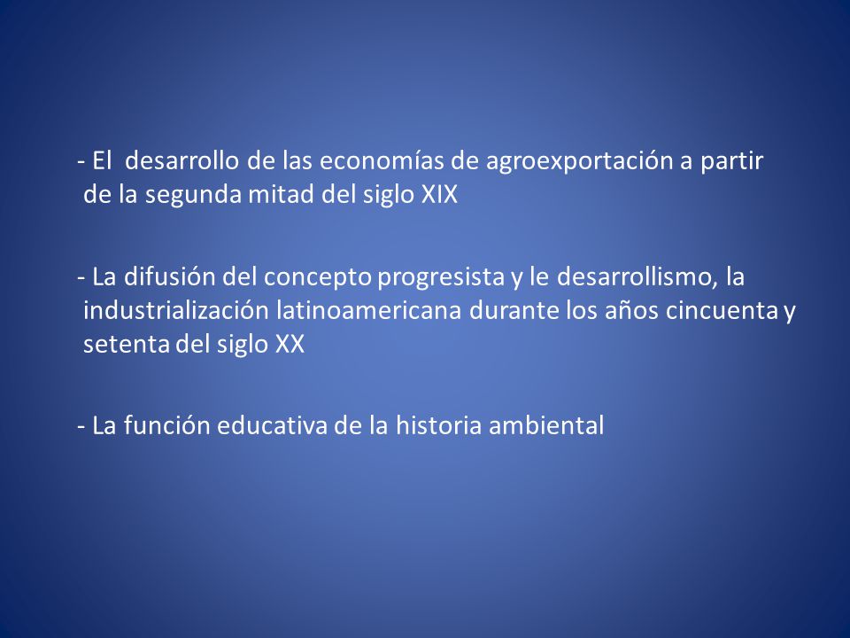 - El desarrollo de las economías de agroexportación a partir de la segunda mitad del siglo XIX - La difusión del concepto progresista y le desarrollismo, la industrialización latinoamericana durante los años cincuenta y setenta del siglo XX - La función educativa de la historia ambiental