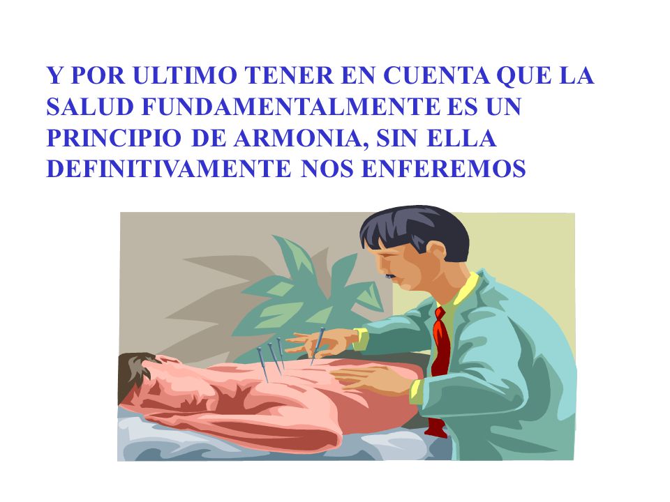 Y POR ULTIMO TENER EN CUENTA QUE LA SALUD FUNDAMENTALMENTE ES UN PRINCIPIO DE ARMONIA, SIN ELLA DEFINITIVAMENTE NOS ENFEREMOS