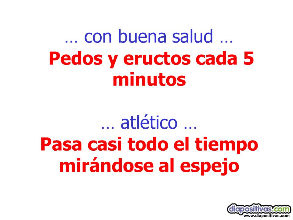 … con buena salud … Pedos y eructos cada 5 minutos … atlético … Pasa casi todo el tiempo mirándose al espejo