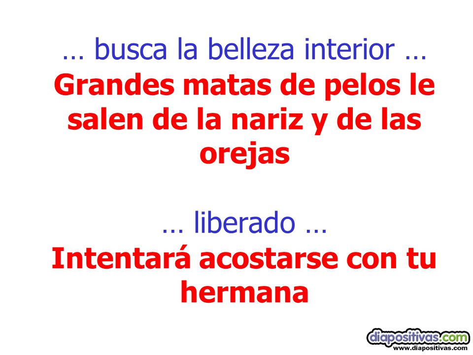 … busca la belleza interior … Grandes matas de pelos le salen de la nariz y de las orejas … liberado … Intentará acostarse con tu hermana