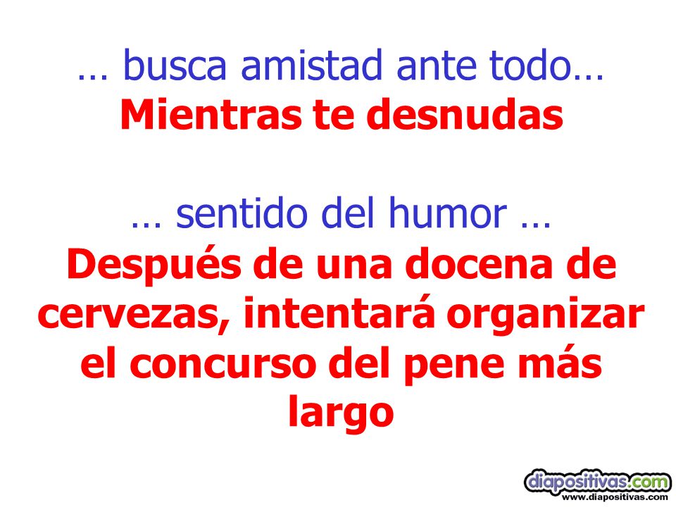 … busca amistad ante todo… Mientras te desnudas … sentido del humor … Después de una docena de cervezas, intentará organizar el concurso del pene más largo