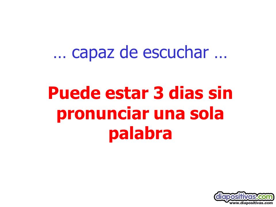 … capaz de escuchar … Puede estar 3 dias sin pronunciar una sola palabra