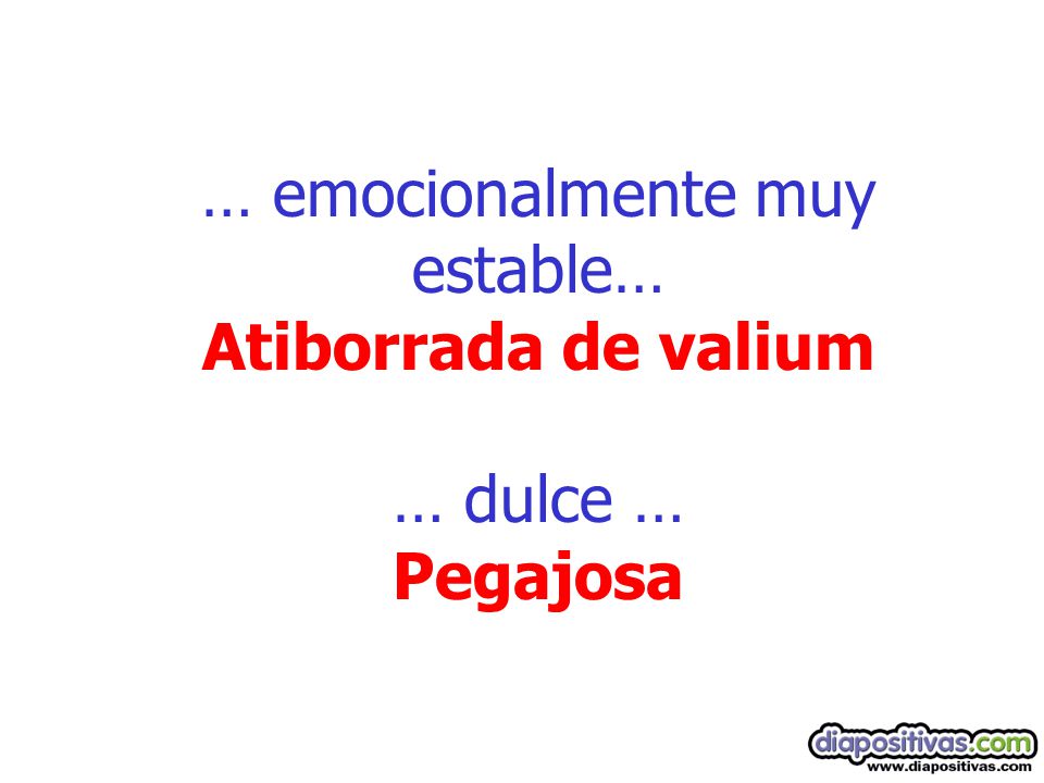 … emocionalmente muy estable… Atiborrada de valium … dulce … Pegajosa