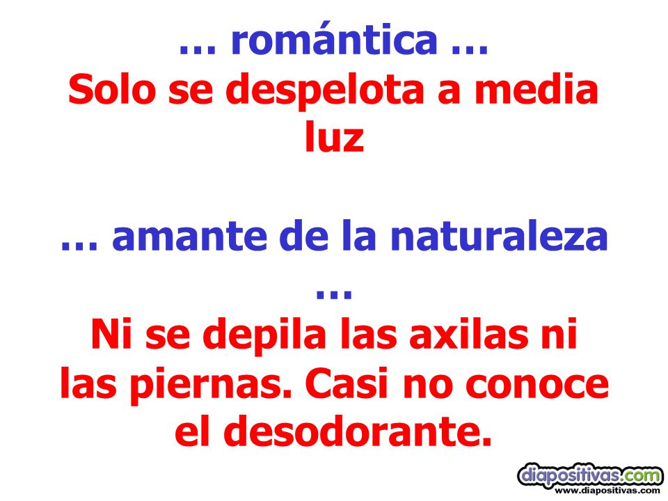 … romántica … Solo se despelota a media luz … amante de la naturaleza … Ni se depila las axilas ni las piernas.