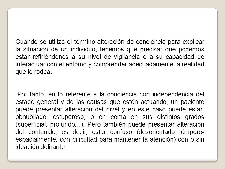 Cuando se utiliza el término alteración de conciencia para explicar la situación de un individuo, tenemos que precisar que podemos estar refiriéndonos a su nivel de vigilancia o a su capacidad de interactuar con el entorno y comprender adecuadamente la realidad que le rodea.