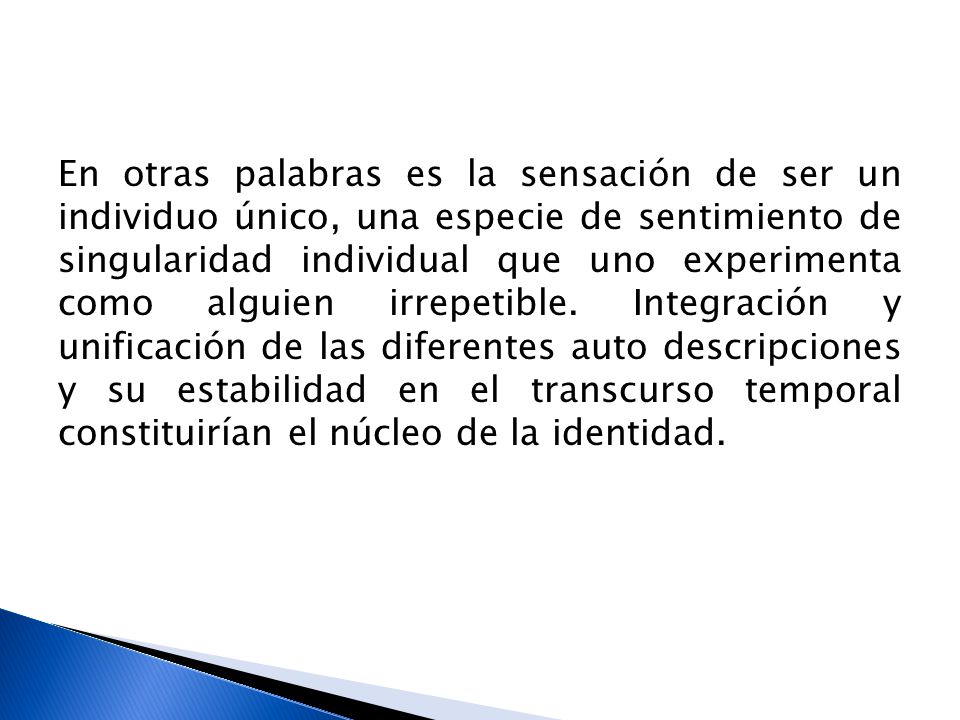 En otras palabras es la sensación de ser un individuo único, una especie de sentimiento de singularidad individual que uno experimenta como alguien irrepetible.