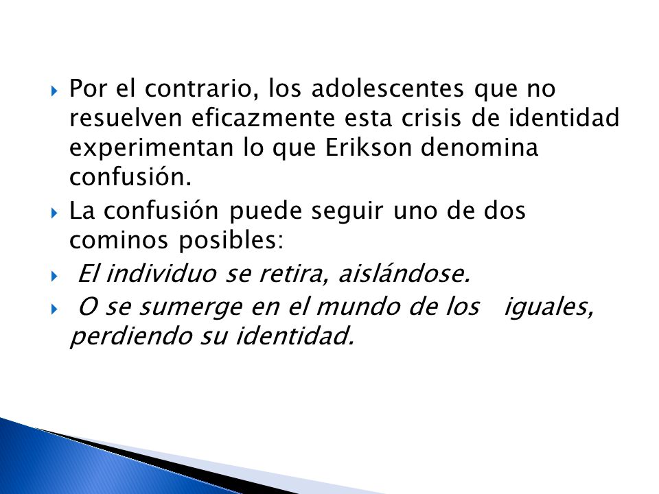 Por el contrario, los adolescentes que no resuelven eficazmente esta crisis de identidad experimentan lo que Erikson denomina confusión.