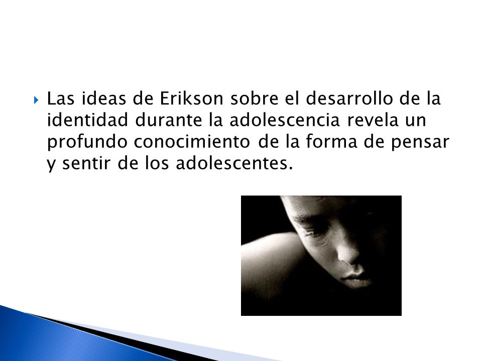 Las ideas de Erikson sobre el desarrollo de la identidad durante la adolescencia revela un profundo conocimiento de la forma de pensar y sentir de los adolescentes.