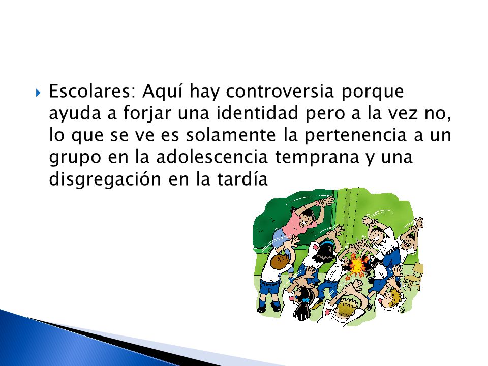Escolares: Aquí hay controversia porque ayuda a forjar una identidad pero a la vez no, lo que se ve es solamente la pertenencia a un grupo en la adolescencia temprana y una disgregación en la tardía