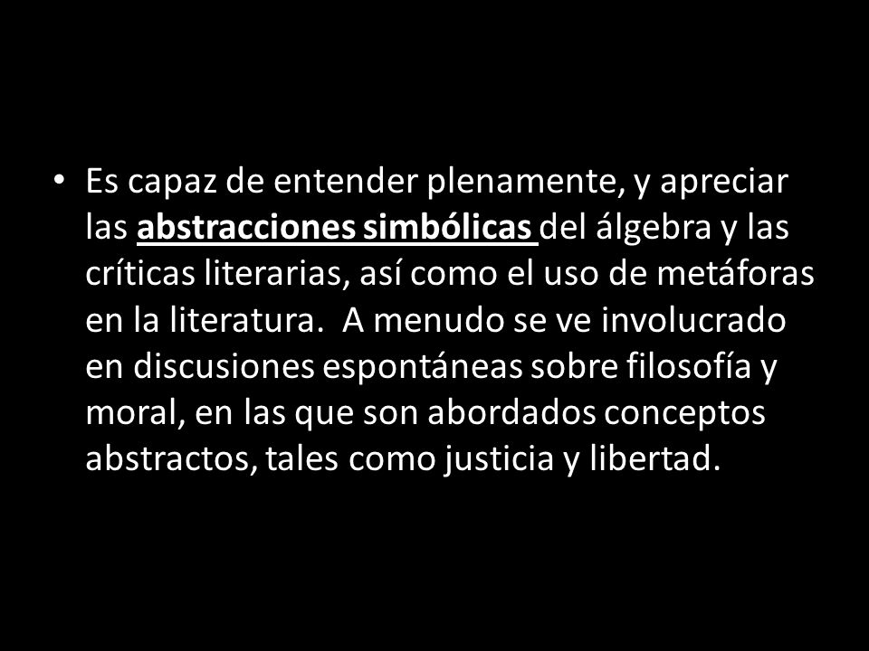 Es capaz de entender plenamente, y apreciar las abstracciones simbólicas del álgebra y las críticas literarias, así como el uso de metáforas en la literatura. A menudo se ve involucrado en discusiones espontáneas sobre filosofía y moral, en las que son abordados conceptos abstractos, tales como justicia y libertad.