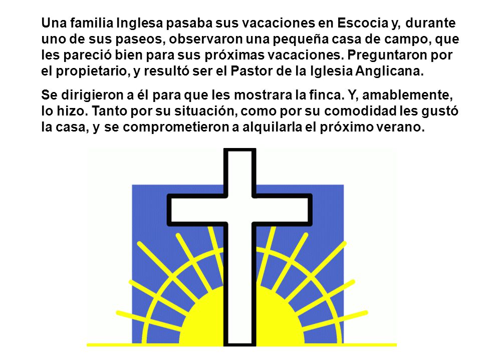 Una familia Inglesa pasaba sus vacaciones en Escocia y, durante uno de sus paseos, observaron una pequeña casa de campo, que les pareció bien para sus próximas vacaciones. Preguntaron por el propietario, y resultó ser el Pastor de la Iglesia Anglicana.