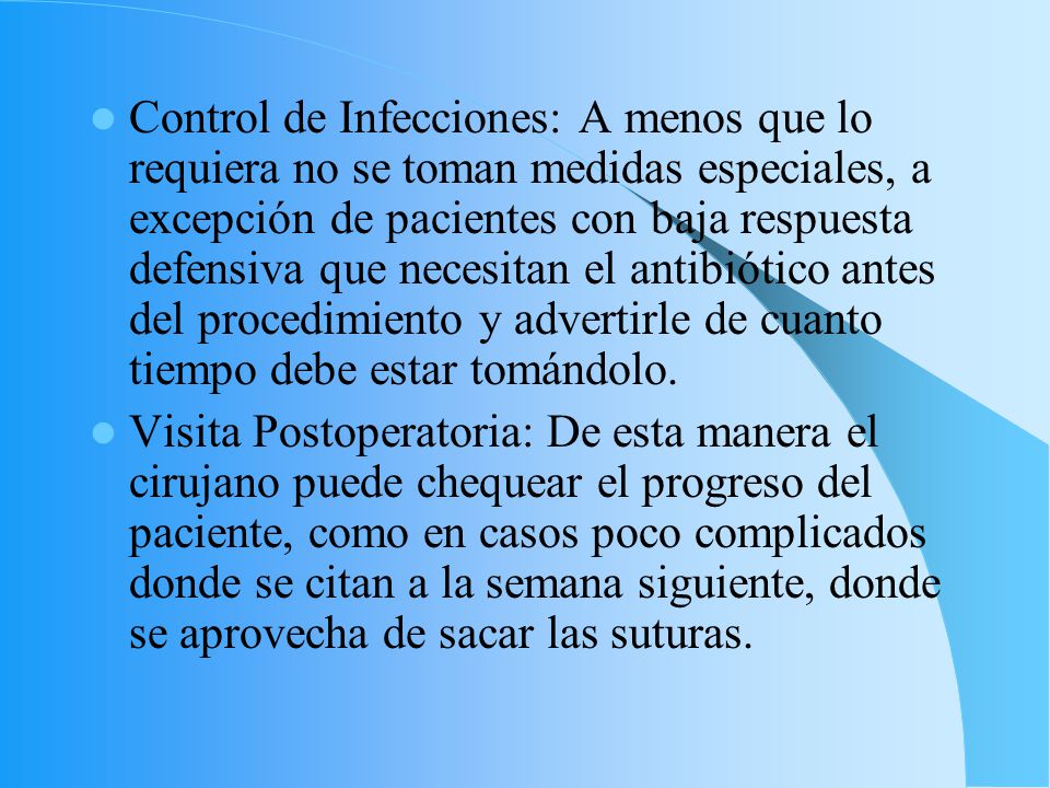 Control de Infecciones: A menos que lo requiera no se toman medidas especiales, a excepción de pacientes con baja respuesta defensiva que necesitan el antibiótico antes del procedimiento y advertirle de cuanto tiempo debe estar tomándolo.