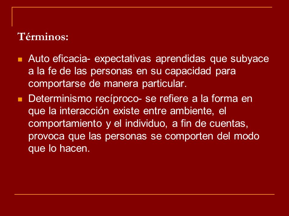 Términos: Auto eficacia- expectativas aprendidas que subyace a la fe de las personas en su capacidad para comportarse de manera particular.