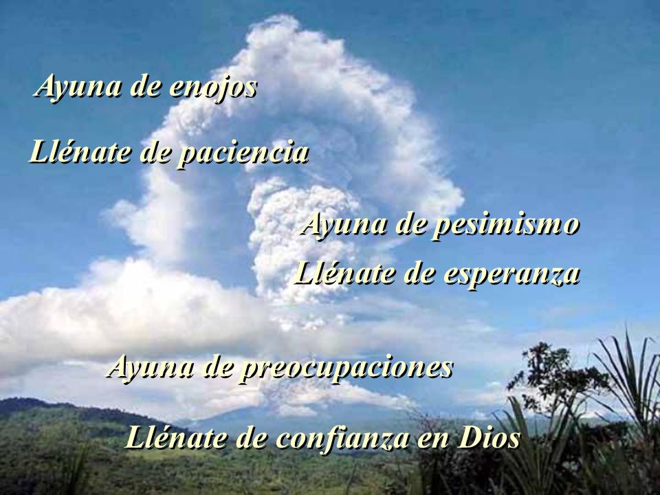 Ayuna de enojos Llénate de paciencia. Ayuna de pesimismo. Llénate de esperanza. Ayuna de preocupaciones.