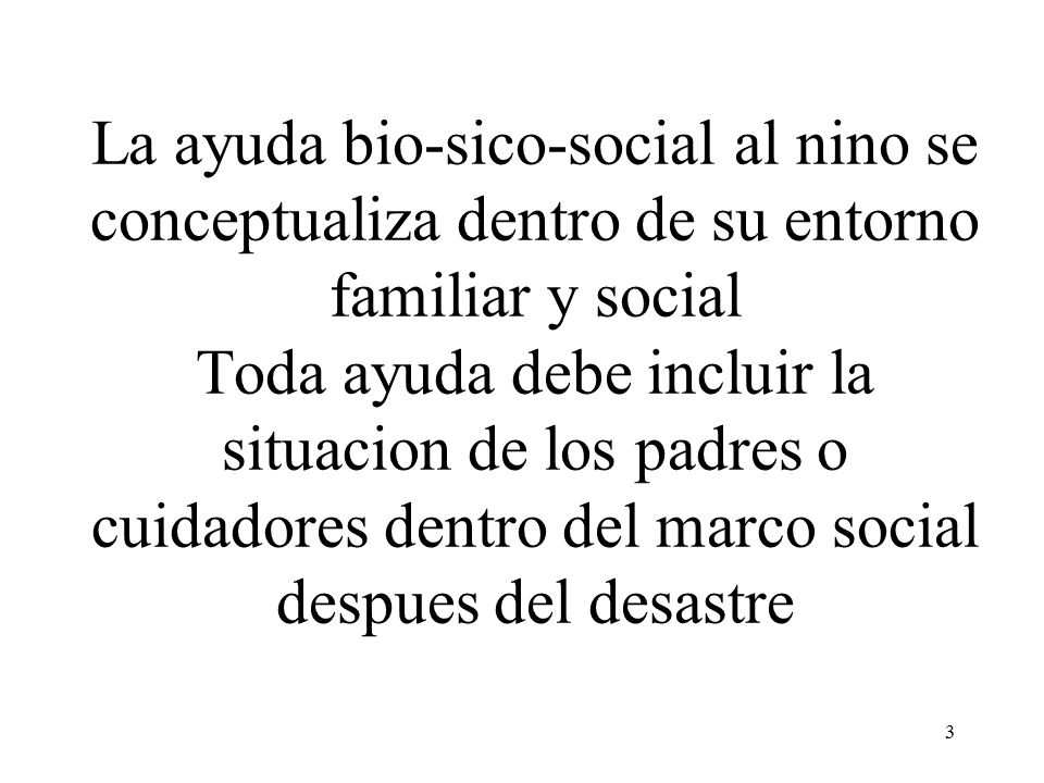 La ayuda bio-sico-social al nino se conceptualiza dentro de su entorno familiar y social Toda ayuda debe incluir la situacion de los padres o cuidadores dentro del marco social despues del desastre