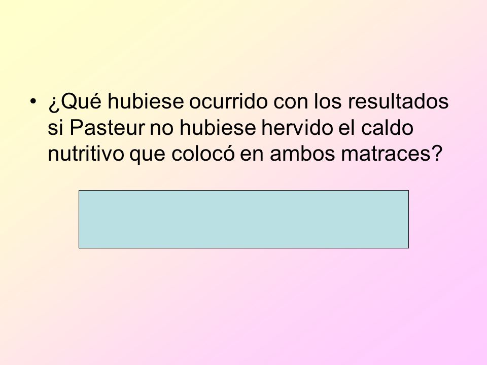 ¿Qué hubiese ocurrido con los resultados si Pasteur no hubiese hervido el caldo nutritivo que colocó en ambos matraces