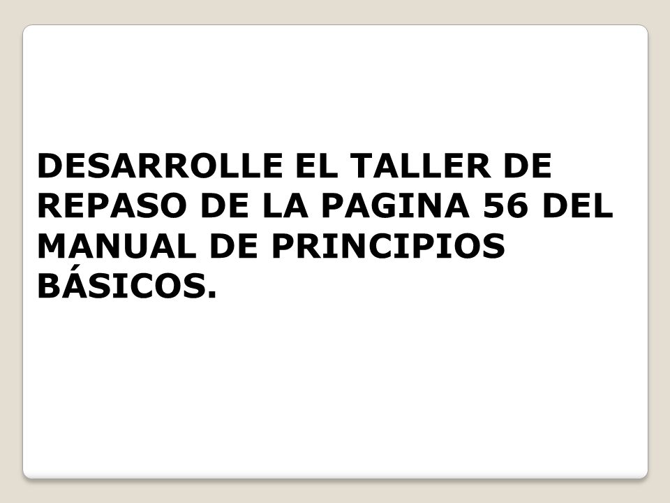 TALLER DESARROLLE EL TALLER DE REPASO DE LA PAGINA 56 DEL MANUAL DE PRINCIPIOS BÁSICOS.