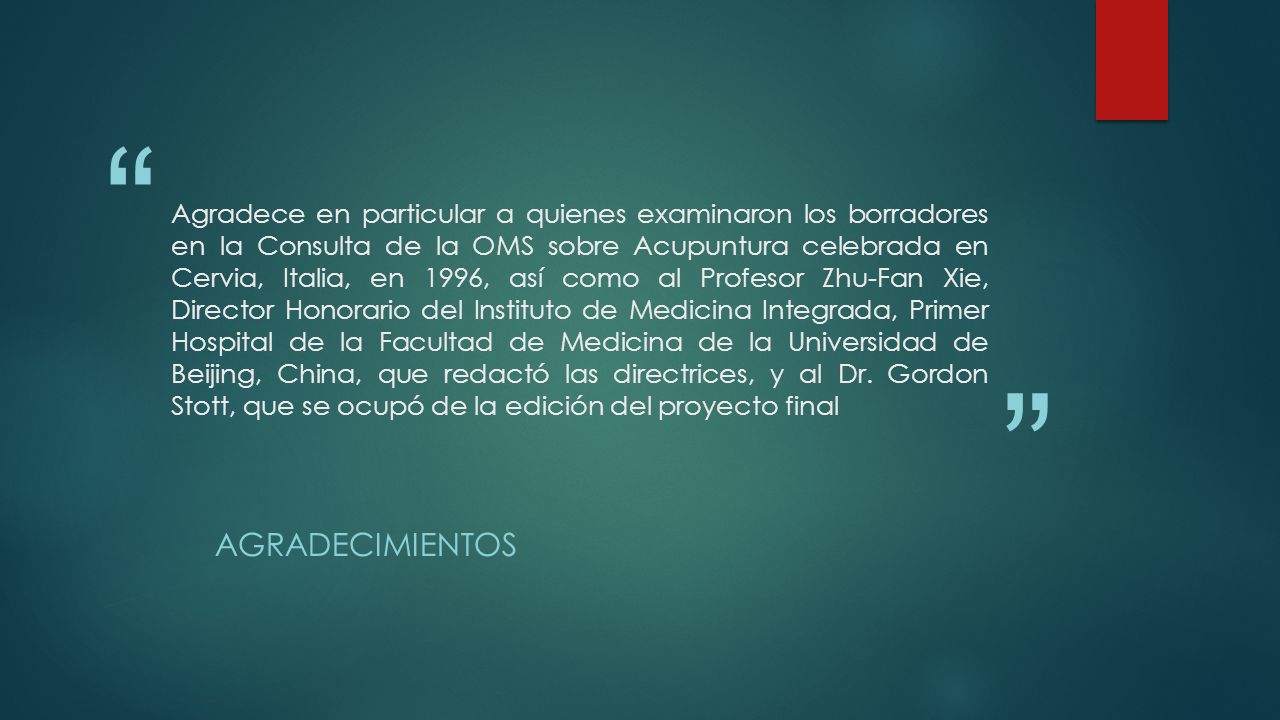 Agradece en particular a quienes examinaron los borradores en la Consulta de la OMS sobre Acupuntura celebrada en Cervia, Italia, en 1996, así como al Profesor Zhu-Fan Xie, Director Honorario del Instituto de Medicina Integrada, Primer Hospital de la Facultad de Medicina de la Universidad de Beijing, China, que redactó las directrices, y al Dr. Gordon Stott, que se ocupó de la edición del proyecto final