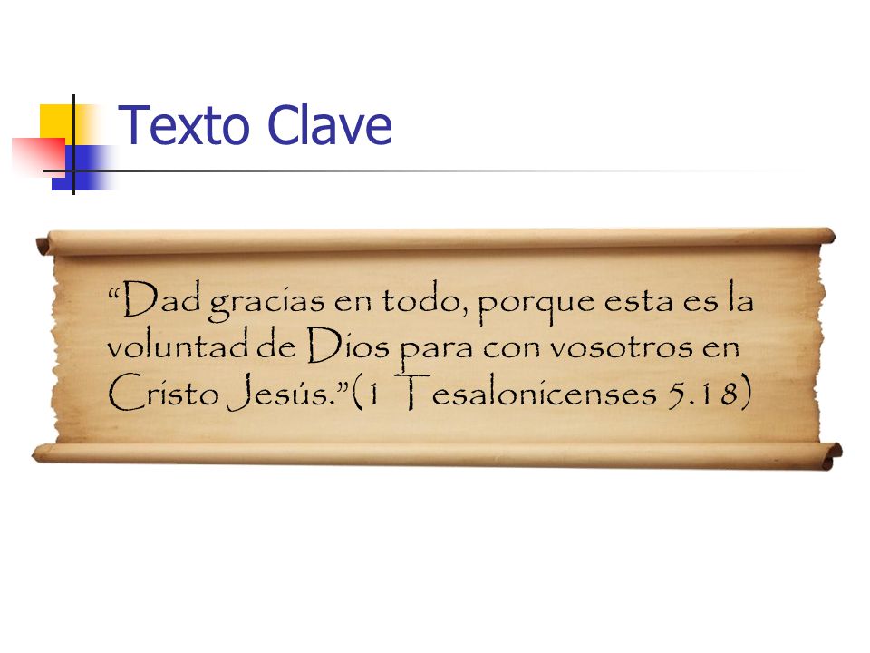 Texto Clave Dad gracias en todo, porque esta es la voluntad de Dios para con vosotros en Cristo Jesús. (1 Tesalonicenses 5.18)
