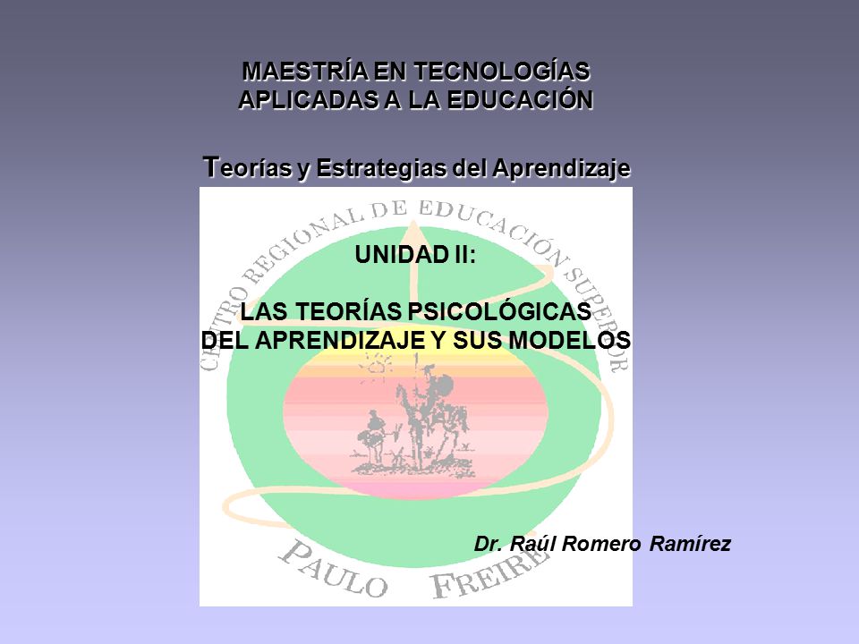 MAESTRÍA EN TECNOLOGÍAS APLICADAS A LA EDUCACIÓN Teorías y Estrategias del Aprendizaje UNIDAD II: LAS TEORÍAS PSICOLÓGICAS DEL APRENDIZAJE Y SUS MODELOS