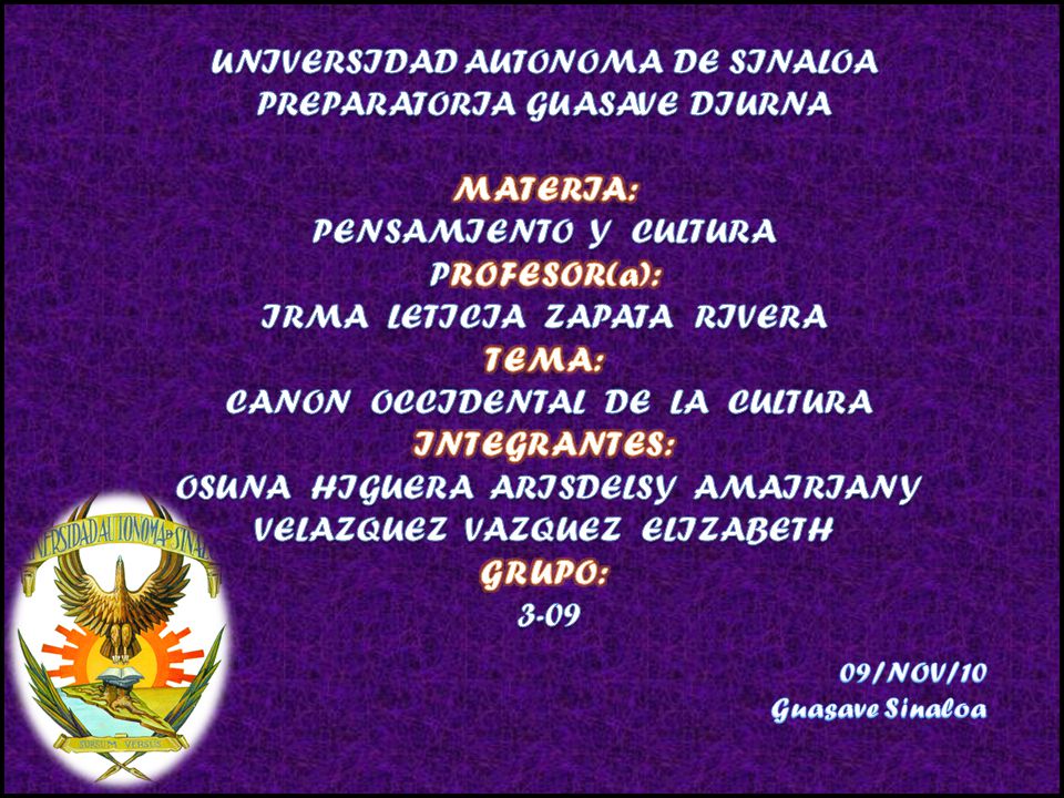 UNIVERSIDAD AUTONOMA DE SINALOA PREPARATORIA GUASAVE DIURNA MATERIA: PENSAMIENTO Y CULTURA PROFESOR(a): IRMA LETICIA ZAPATA RIVERA TEMA: CANON OCCIDENTAL DE LA CULTURA INTEGRANTES: OSUNA HIGUERA ARISDELSY AMAIRIANY VELAZQUEZ VAZQUEZ ELIZABETH GRUPO: 3-09