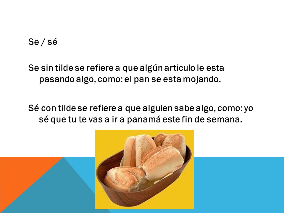 Se / sé Se sin tilde se refiere a que algún articulo le esta pasando algo, como: el pan se esta mojando.