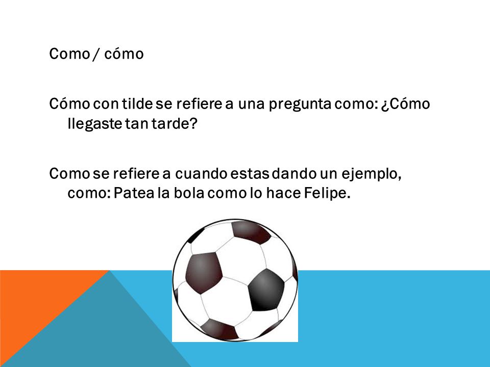 Como / cómo Cómo con tilde se refiere a una pregunta como: ¿Cómo llegaste tan tarde.