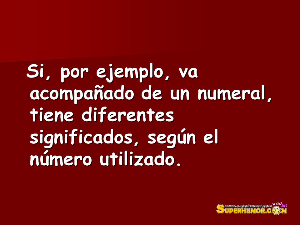 Si, por ejemplo, va acompañado de un numeral, tiene diferentes significados, según el número utilizado.