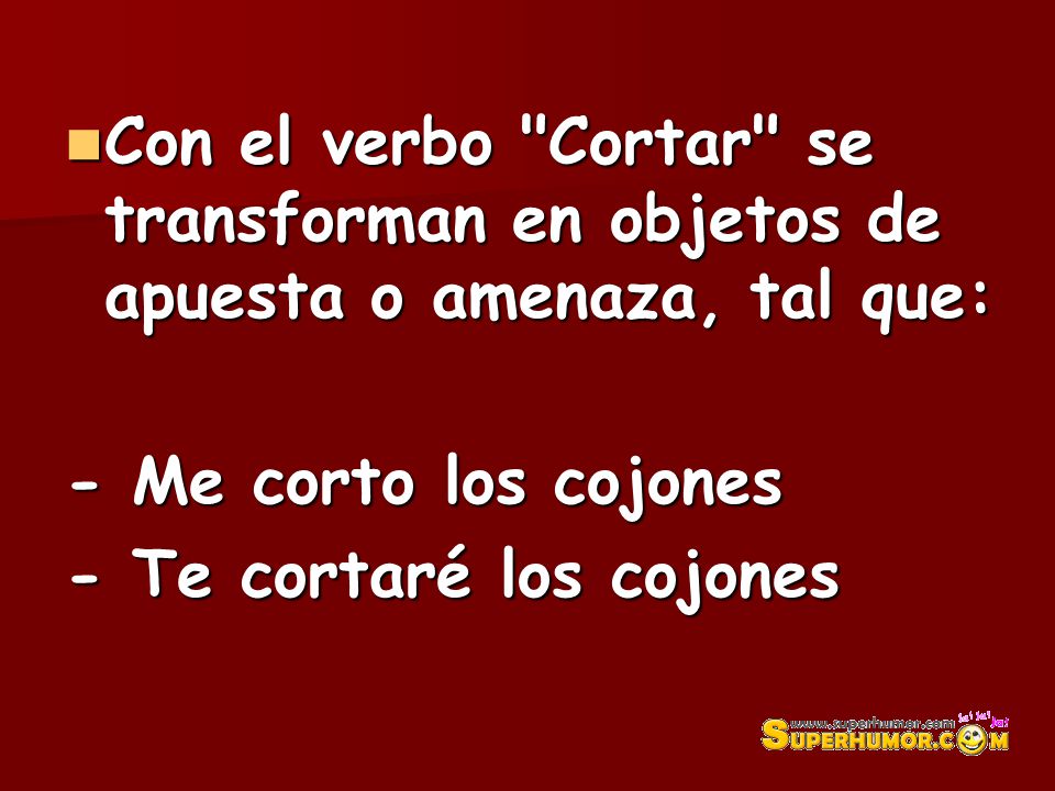 Con el verbo Cortar se transforman en objetos de apuesta o amenaza, tal que: