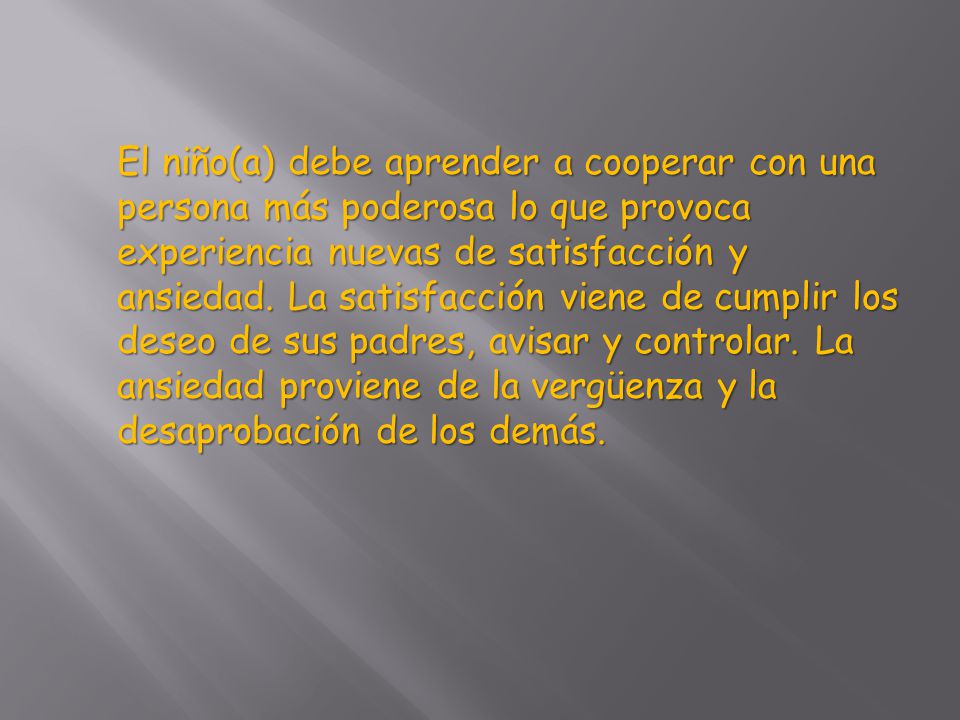 El niño(a) debe aprender a cooperar con una persona más poderosa lo que provoca experiencia nuevas de satisfacción y ansiedad.